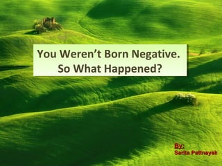 You Weren’t Born Negative.
So What Happened?
You Weren’t Born Negative.
So What Happened?
By:By:
Sarita PattnayakSarita Pattnayak
 