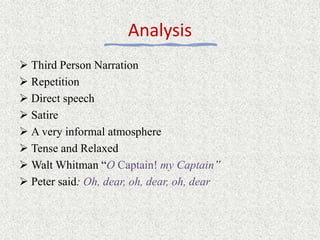 Analysis
 Third Person Narration
 Repetition
 Direct speech
 Satire
 A very informal atmosphere
 Tense and Relaxed
 Walt Whitman “O Captain! my Captain”
 Peter said: Oh, dear, oh, dear, oh, dear
 