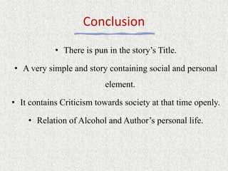 Conclusion
• There is pun in the story’s Title.
• A very simple and story containing social and personal
element.
• It contains Criticism towards society at that time openly.
• Relation of Alcohol and Author’s personal life.
 