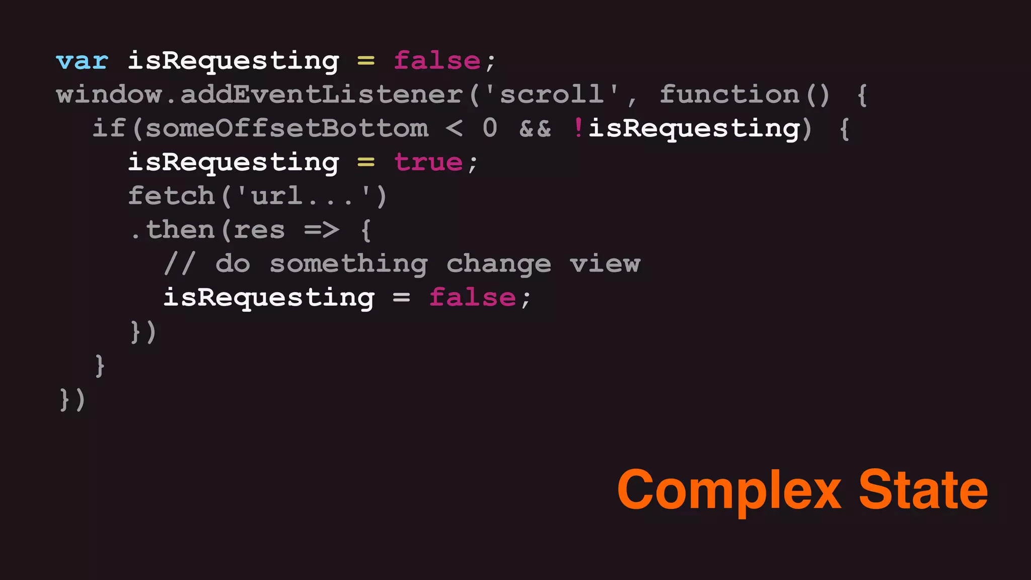 var isRequesting = false;
window.addEventListener('scroll', function() {
if(someOffsetBottom < 0 && !isRequesting) {
isRequesting = true;
fetch('url...')
.then(res => {
// do something change view
isRequesting = false;
})
}
})
Complex State
 