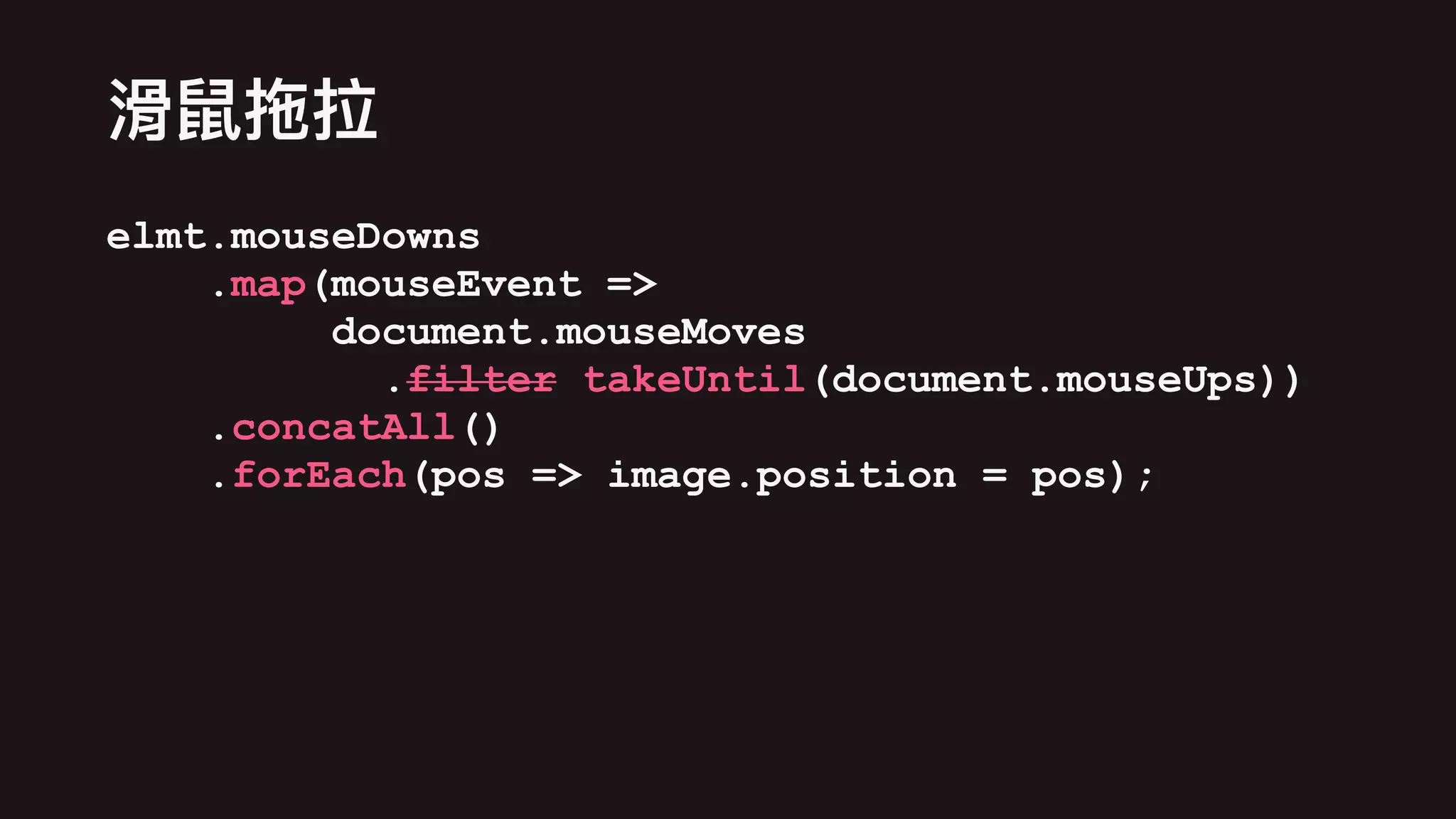 elmt.mouseDowns
.map(mouseEvent =>
document.mouseMoves
.filter takeUntil(document.mouseUps))
.concatAll()
.forEach(pos => image.position = pos);
 