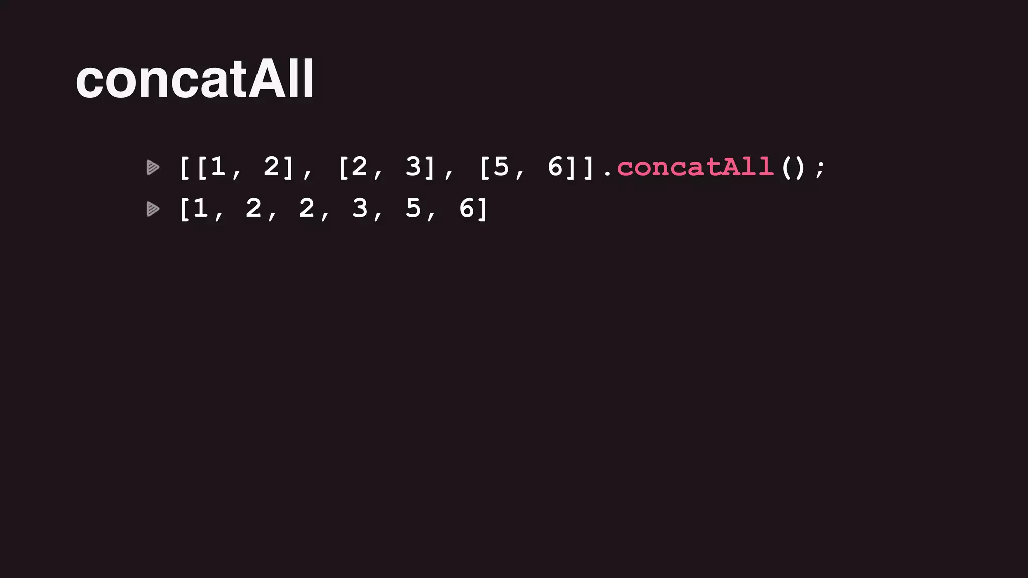 [[1, 2], [2, 3], [5, 6]].concatAll();
[1, 2, 2, 3, 5, 6]
concatAll
 