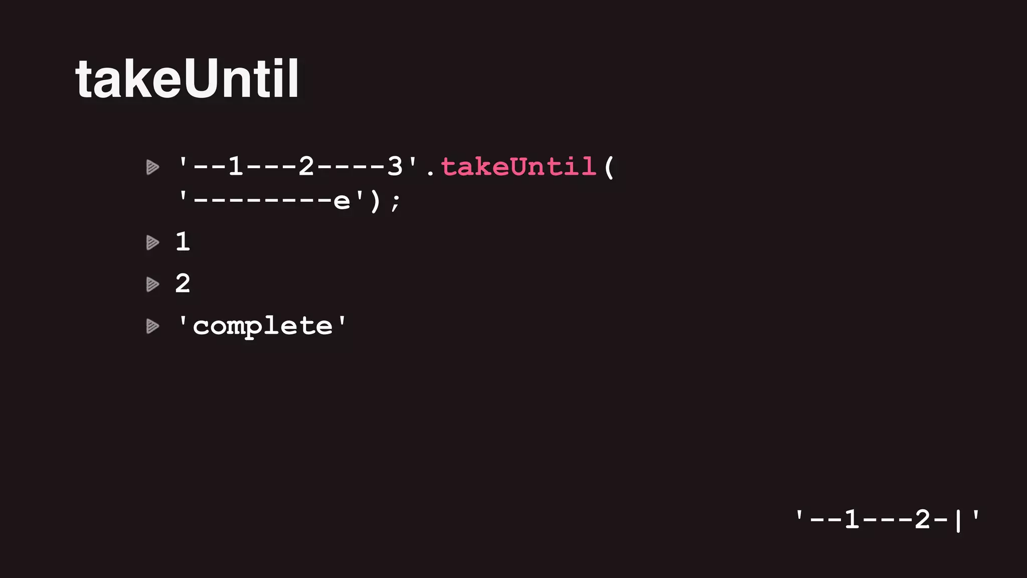 '--1---2----3'.takeUntil( 
'--------e');
1
2
'complete'
takeUntil
'--1---2-|'
 