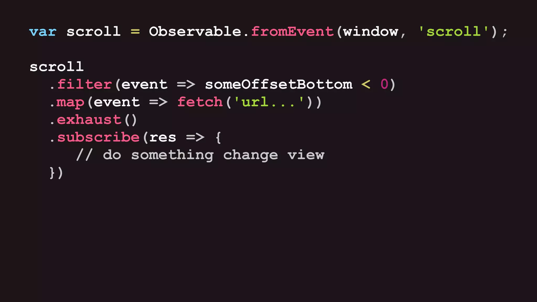 var scroll = Observable.fromEvent(window, 'scroll');
scroll
.filter(event => someOffsetBottom < 0)
.map(event => fetch('url...'))
.exhaust()
.subscribe(res => {
// do something change view
})
 