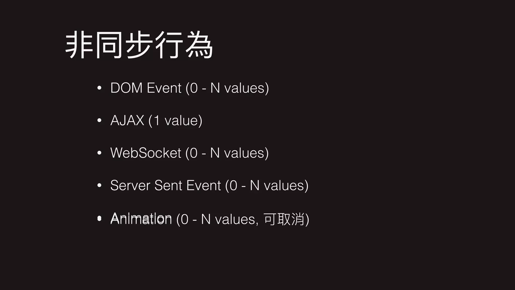 • DOM Event
• AJAX
• WebSocket
• Server Sent Event
• Animation
• DOM Event (0 - N values)
• AJAX (1 value)
• WebSocket (0 - N values)
• Server Sent Event (0 - N values)
• Animation (0 - N values, )
 