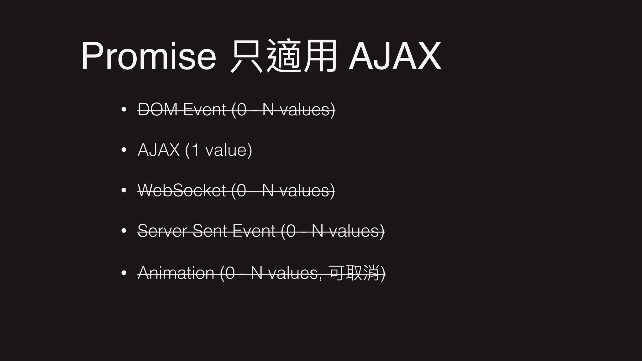 Promise AJAX
• DOM Event (0 - N values)
• AJAX (1 value)
• WebSocket (0 - N values)
• Server Sent Event (0 - N values)
• Animation (0 - N values, )
 