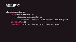 elmt.mouseDowns
.map(mouseEvent =>
document.mouseMoves
.filter takeUntil(document.mouseUps))
.concatAll()
.forEach(pos => image.position = pos);
 