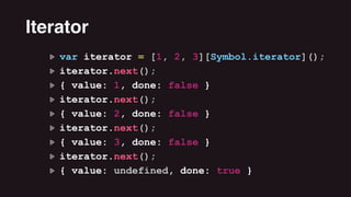 var iterator = [1, 2, 3][Symbol.iterator]();
iterator.next();
{ value: 1, done: false }
iterator.next();
{ value: 2, done: false }
iterator.next();
{ value: 3, done: false }
iterator.next();
{ value: undefined, done: true }
Iterator
 