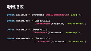 const dragDOM = document.getElementById('drag');
const mouseDown = Observable
.fromEvent(dragDOM, 'mousedown');
const mouseUp = Observable
.fromEvent(document, 'mouseup');
const mouseMove = Observable
.fromEvent(document, 'mousemove');
 