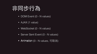 • DOM Event
• AJAX
• WebSocket
• Server Sent Event
• Animation
• DOM Event (0 - N values)
• AJAX (1 value)
• WebSocket (0 - N values)
• Server Sent Event (0 - N values)
• Animation (0 - N values, )
 
