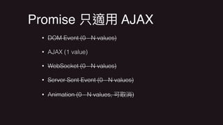 Promise AJAX
• DOM Event (0 - N values)
• AJAX (1 value)
• WebSocket (0 - N values)
• Server Sent Event (0 - N values)
• Animation (0 - N values, )
 