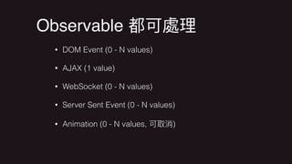 Observable
• DOM Event (0 - N values)
• AJAX (1 value)
• WebSocket (0 - N values)
• Server Sent Event (0 - N values)
• Animation (0 - N values, )
 