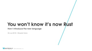 ©2018 Wantedly, Inc.
You won’t know it’s now Rust
How I introduce the new language
03.Jul.2018 - Masaki Hara
 