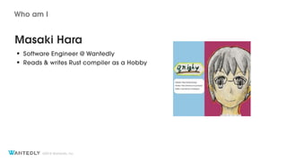 ?2018 Wantedly, Inc.
Masaki Hara
? Software Engineer @ Wantedly
? Reads & writes Rust compiler as a Hobby
Who am I
 