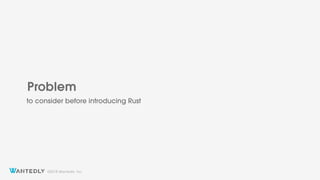 ?2018 Wantedly, Inc.
Problem
to consider before introducing Rust
 