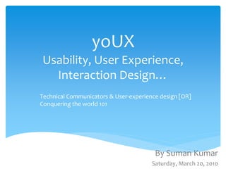 yoUX
Usability, User Experience, 
  Interaction Design…
Technical Communicators & User‐experience design [OR] 
Conquering the world 101




                                        By Suman Kumar 
                                       Saturday, March 20, 2010
 
