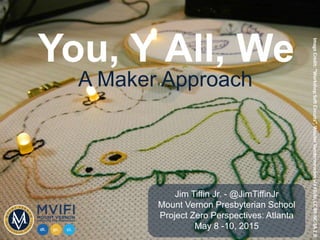You, Y All, We
A Maker Approach
ImageCredit:“WorkshopSoftCircuits”,WouterVandenneuckerviaFlickr,CCBY-NC-SA2.0
Jim Tiffin Jr. - @JimTiffinJr
Mount Vernon Presbyterian School
Project Zero Perspectives: Atlanta
May 8 -10, 2015
 