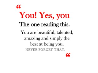 You! Yes, you
The one reading this.
You are beautiful, talented,
amazing and simply the
best at being you.
“
“
 