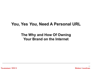 You, Yes You, Need A Personal URLThe Why and How Of Owning Your Brand on the Internet ________________________________________________________ Summer 2011                                                                                           Peter Levitan 