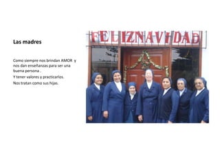 Las madres

Como siempre nos brindan AMOR y
nos dan enseñanzas para ser una
buena persona .
Y tener valores y practicarlos.
Nos tratan como sus hijas.
 