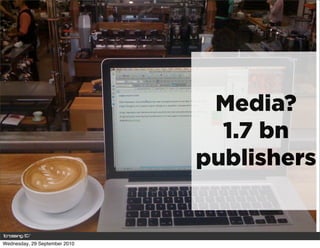 Media?
                                 1.7 bn
                               publishers


Wednesday, 29 September 2010
 