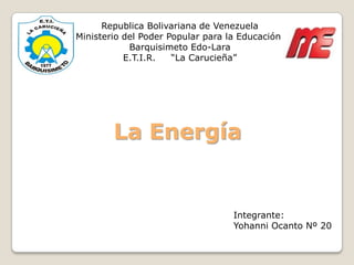 Republica Bolivariana de Venezuela
Ministerio del Poder Popular para la Educación
            Barquisimeto Edo-Lara
           E.T.I.R.   “La Carucieña”




        La Energía


                                   Integrante:
                                   Yohanni Ocanto Nº 20
 