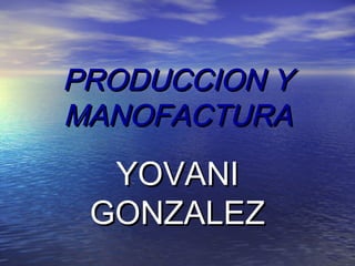 PRODUCCION Y
MANOFACTURA
  YOVANI
 GONZALEZ
 