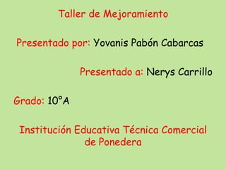 Taller de Mejoramiento 
Presentado por: Yovanis Pabón Cabarcas 
Presentado a: Nerys Carrillo 
Grado: 10°A 
Institución Educativa Técnica Comercial 
de Ponedera 
 