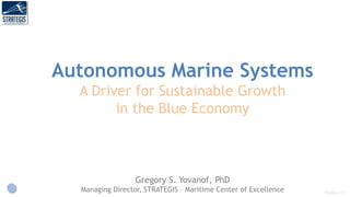 Autonomous Marine Systems
A Driver for Sustainable Growth
in the Blue Economy
Gregory S. Yovanof, PhD
Managing Director, STRATEGIS – Maritime Center of Excellence 19-Nov-19
 