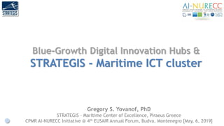 Blue-Growth Digital Innovation Hubs &
STRATEGIS - Maritime ICT cluster
Gregory S. Yovanof, PhD
STRATEGIS – Maritime Center of Excellence, Piraeus Greece
CPMR AI-NURECC Initiative @ 4th EUSAIR Annual Forum, Budva, Montenegro [May, 6, 2019]
 