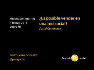 YovendoenInternet      ¿Es posible vender en
4 marzo 2013           una red social?
Logroño
                       Social Commerce




Pedro Jesús González
@pedgonvi
 