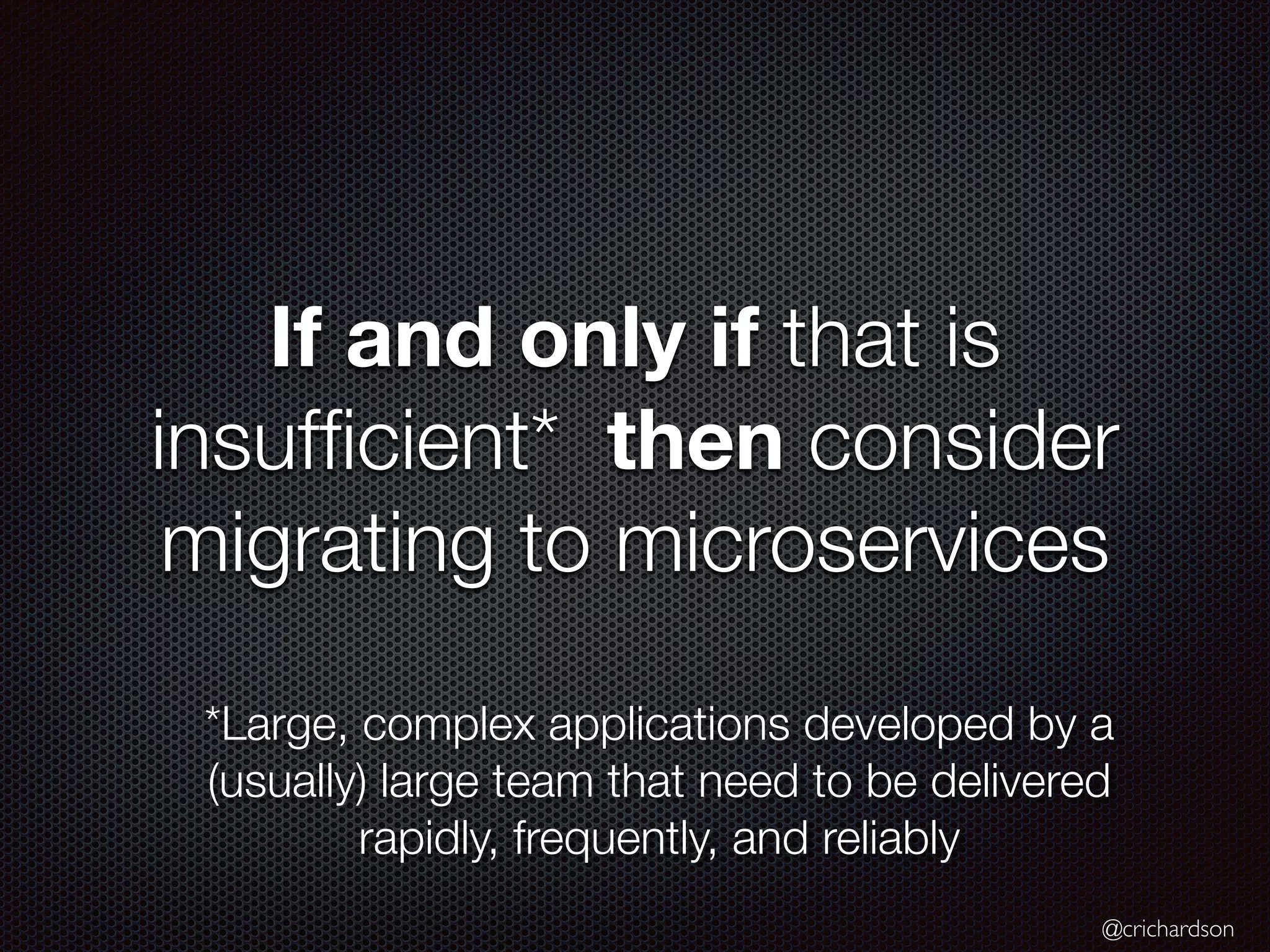 @crichardson
If and only if that is
insuf
fi
cient* then consider
migrating to microservices
*Large, complex applications developed by a
(usually) large team that need to be delivered
rapidly, frequently, and reliably
 