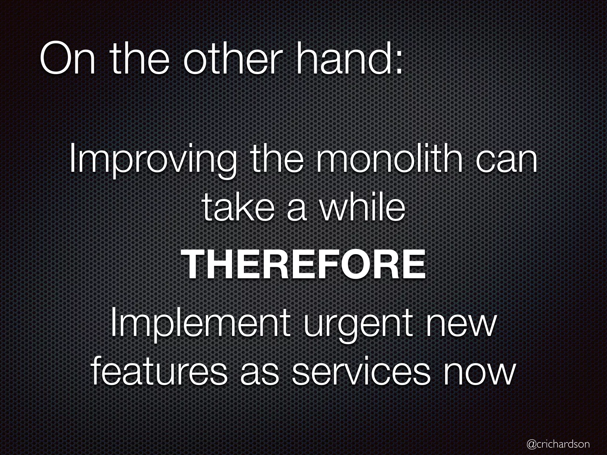 @crichardson
On the other hand:
Improving the monolith can
take a while
THEREFORE
Implement urgent new
features as services now
 