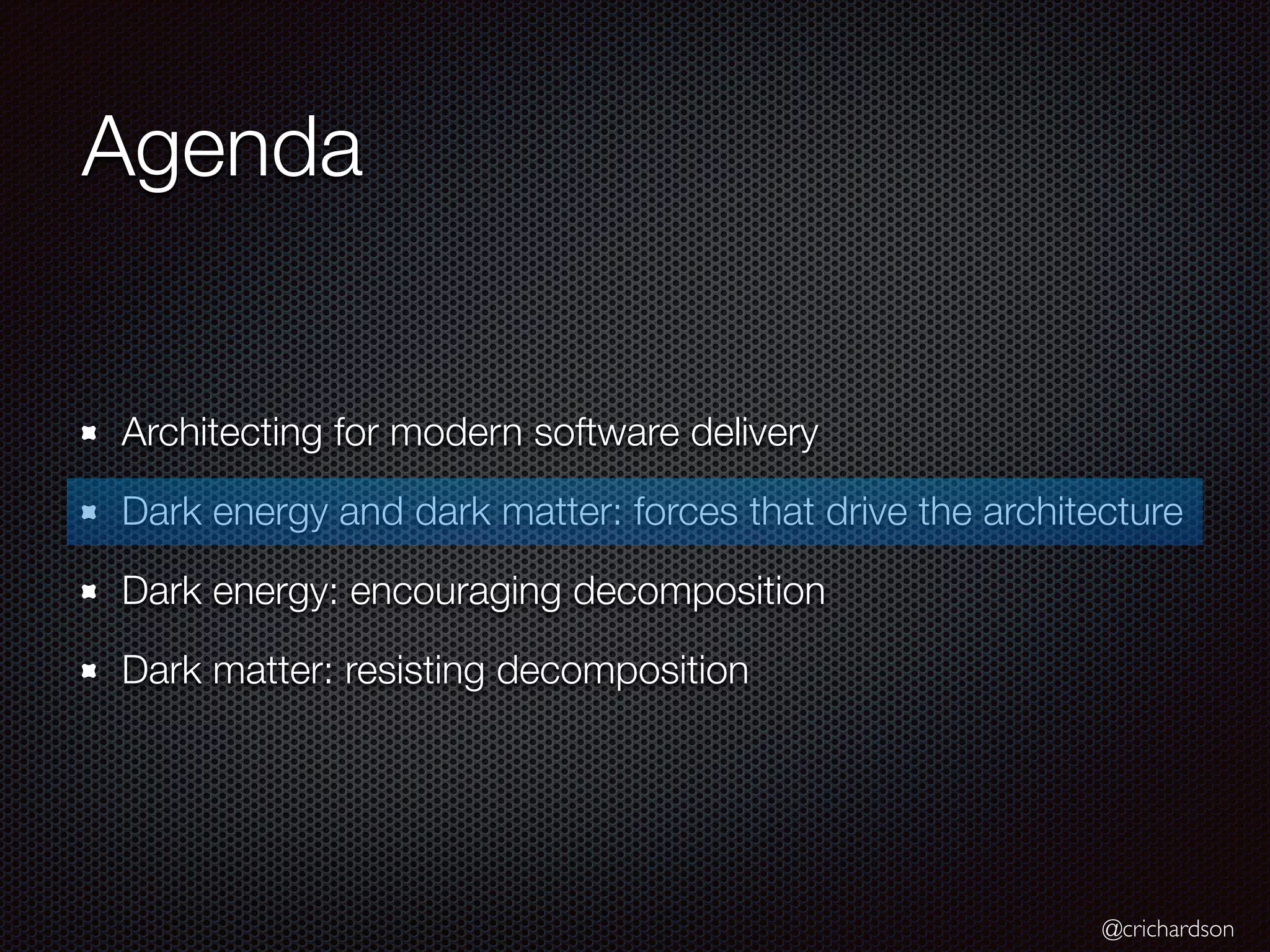@crichardson
Agenda
Architecting for modern software delivery
Dark energy and dark matter: forces that drive the architecture
Dark energy: encouraging decomposition
Dark matter: resisting decomposition
 