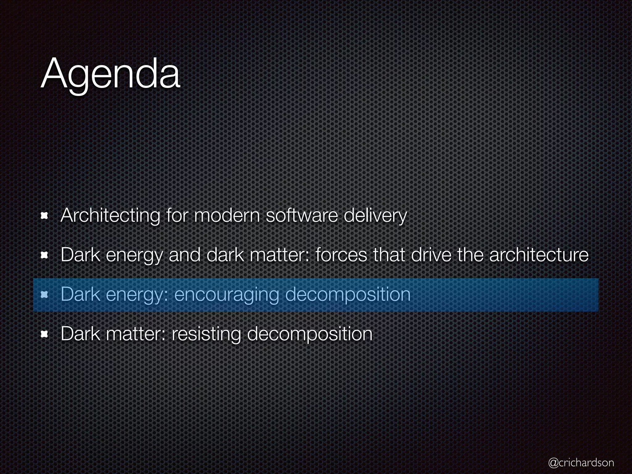 @crichardson
Agenda
Architecting for modern software delivery
Dark energy and dark matter: forces that drive the architecture
Dark energy: encouraging decomposition
Dark matter: resisting decomposition
 