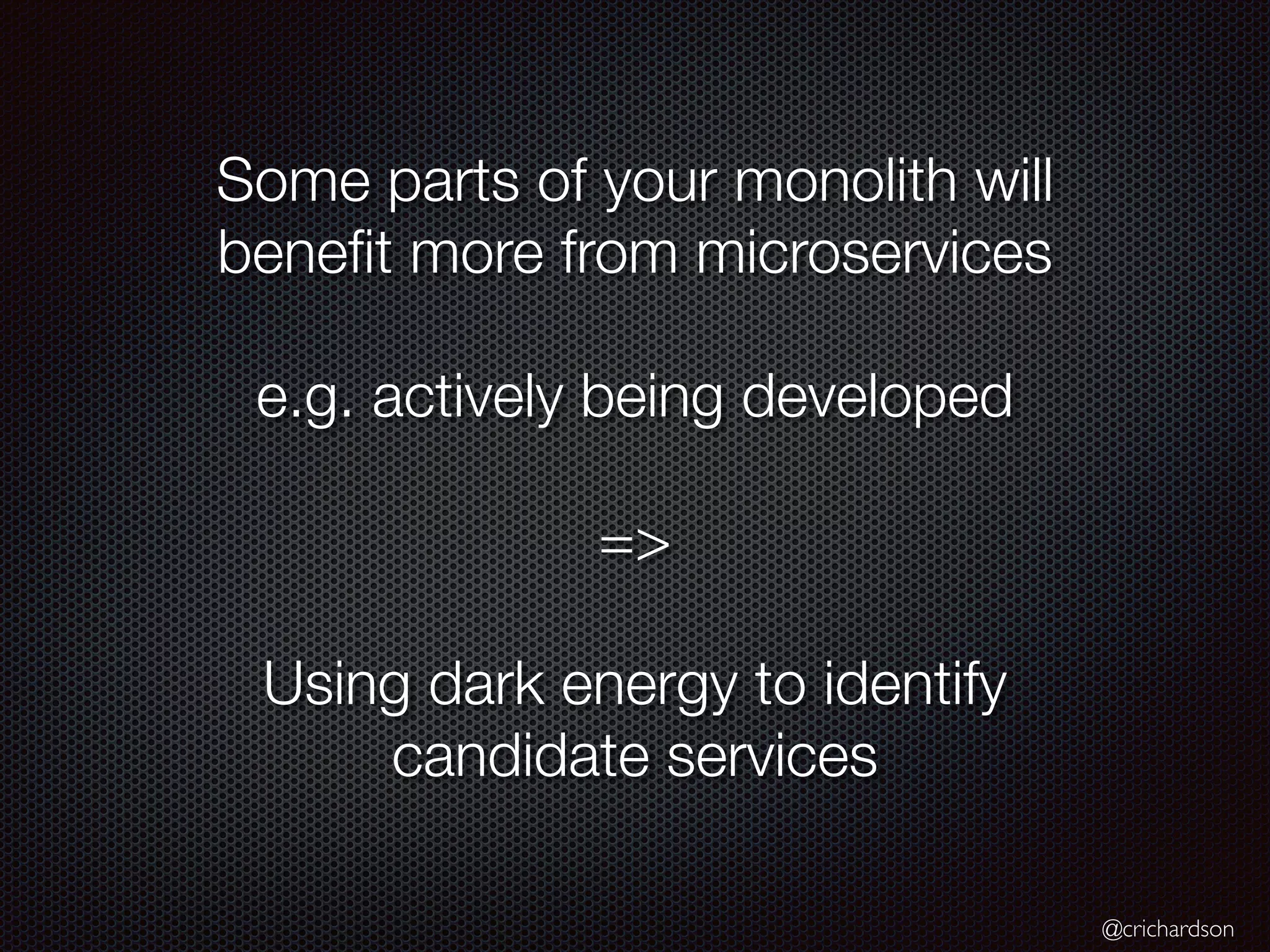 @crichardson
Some parts of your monolith will
bene
fi
t more from microservices
e.g. actively being developed
=>
Using dark energy to identify
candidate services
 