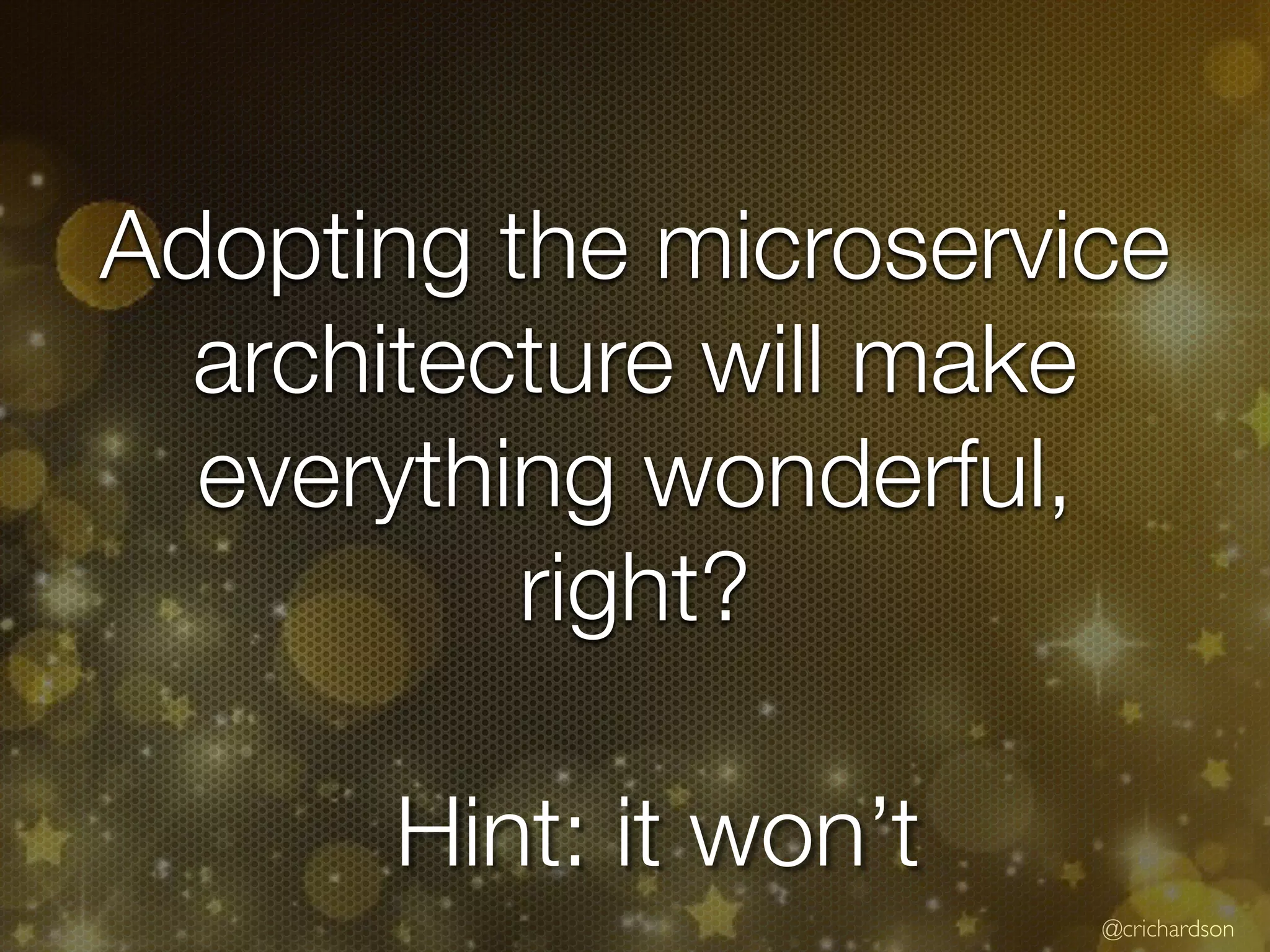 @crichardson
Adopting the microservice
architecture will make
everything wonderful,
right?
Hint: it won’t
 