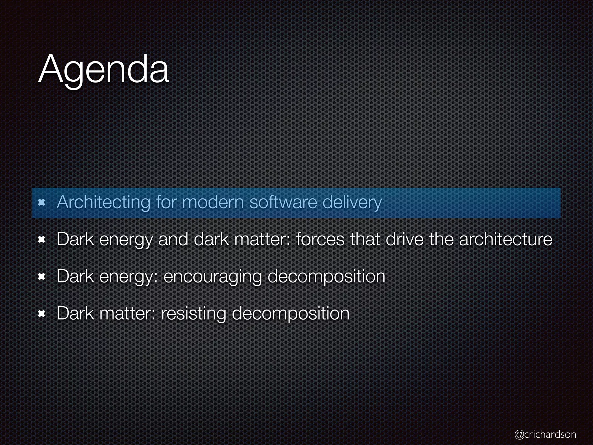 @crichardson
Agenda
Architecting for modern software delivery
Dark energy and dark matter: forces that drive the architecture
Dark energy: encouraging decomposition
Dark matter: resisting decomposition
 