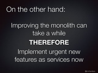 @crichardson
On the other hand:
Improving the monolith can
take a while
THEREFORE
Implement urgent new
features as services now
 