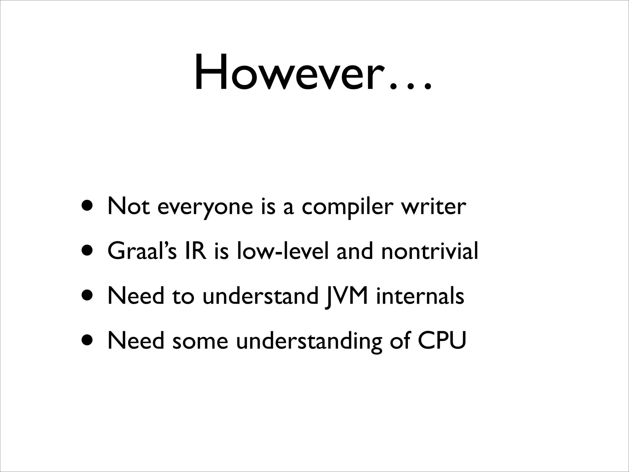 However…
• Not everyone is a compiler writer	

• Graal’s IR is low-level and nontrivial	

• Need to understand JVM internals	

• Need some understanding of CPU

 
