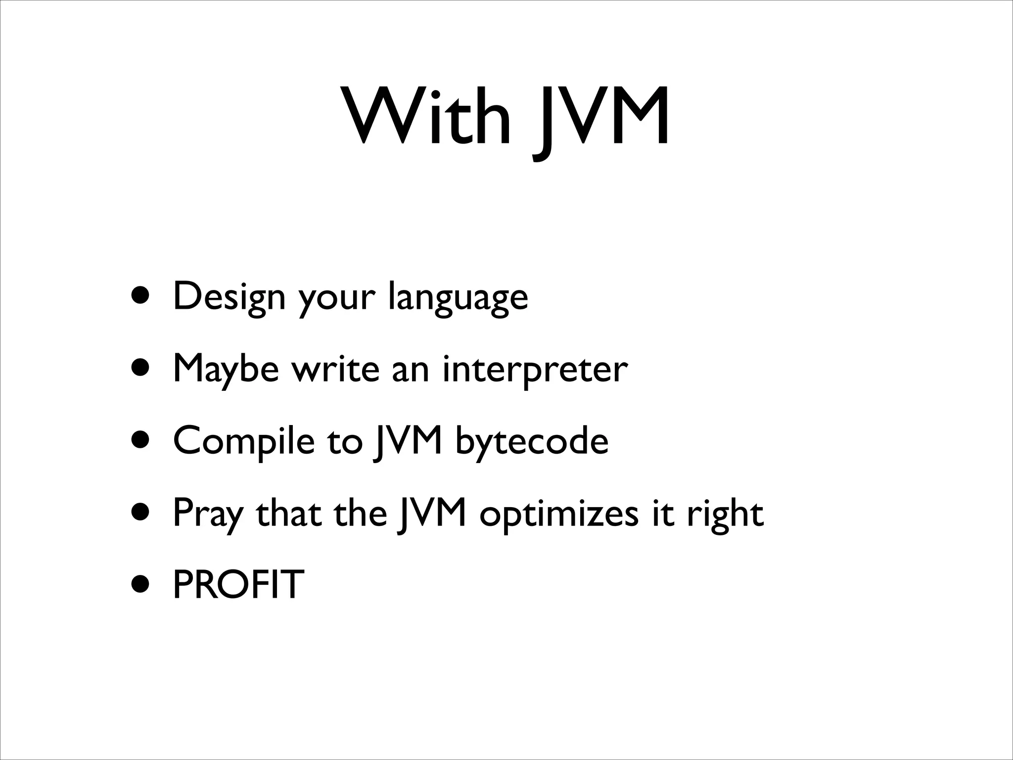 With JVM
• Design your language	

• Maybe write an interpreter	

• Compile to JVM bytecode	

• Pray that the JVM optimizes it right	

• PROFIT

 
