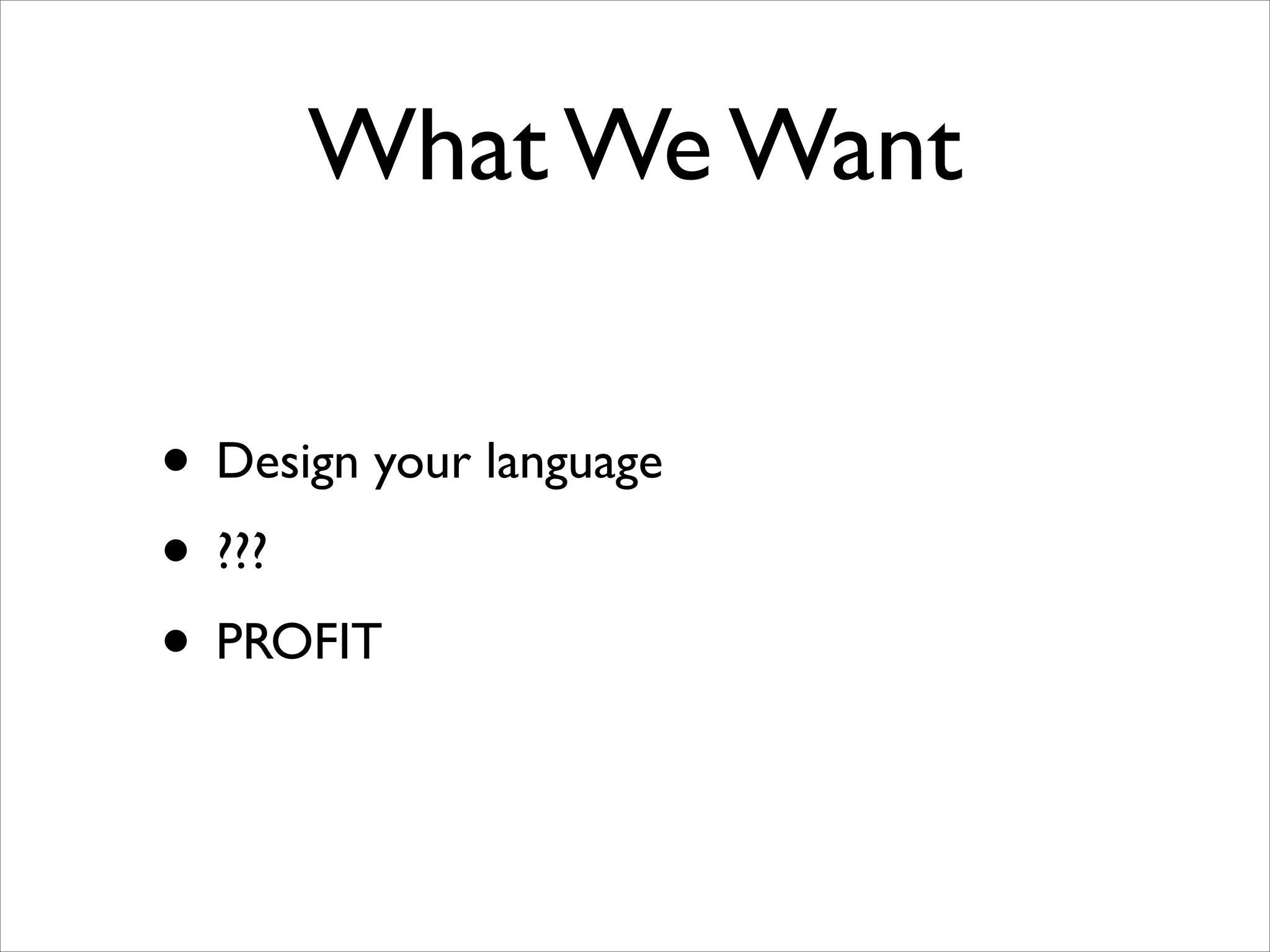 What We Want
• Design your language	

• ???	

• PROFIT

 