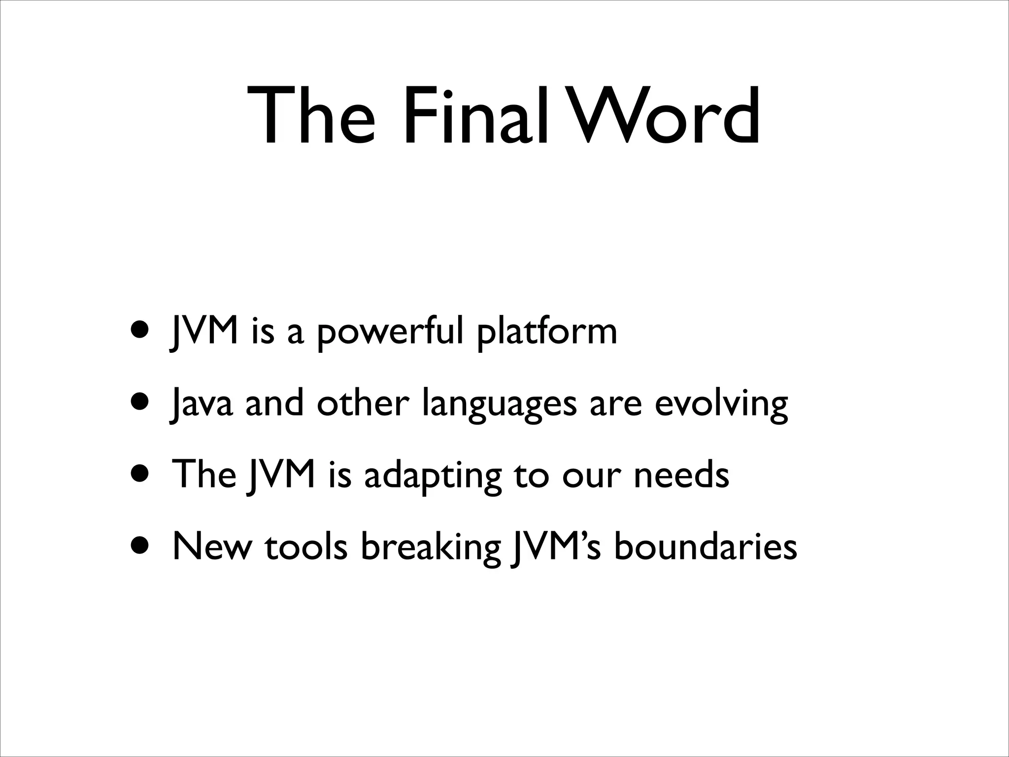 The Final Word
• JVM is a powerful platform	

• Java and other languages are evolving	

• The JVM is adapting to our needs	

• New tools breaking JVM’s boundaries

 