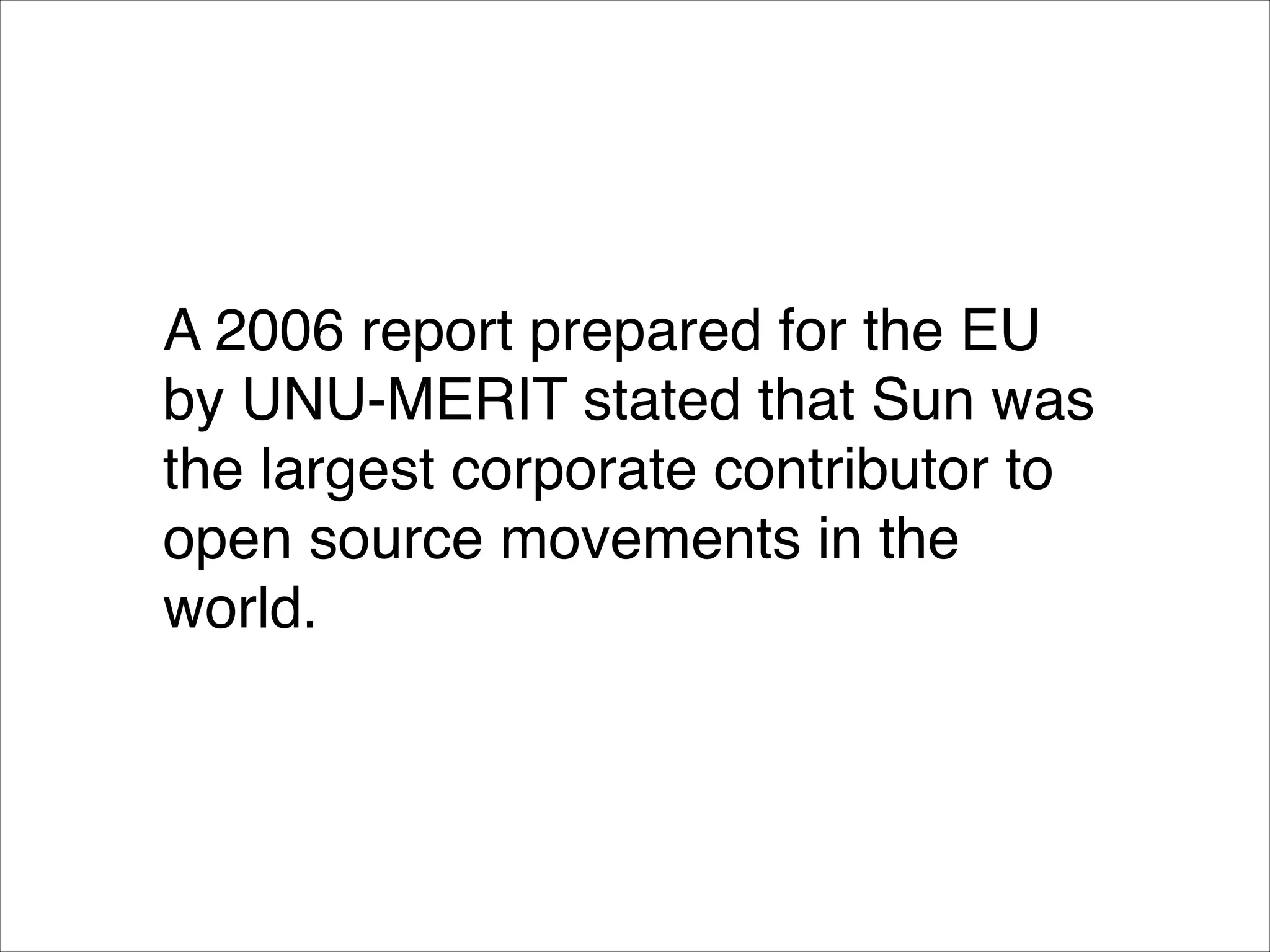 A 2006 report prepared for the EU
by UNU-MERIT stated that Sun was
the largest corporate contributor to
open source movements in the
world.

 