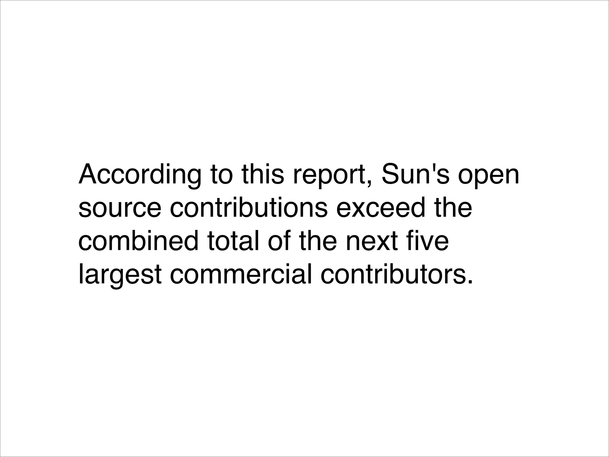 According to this report, Sun's open
source contributions exceed the
combined total of the next ﬁve
largest commercial contributors.

 