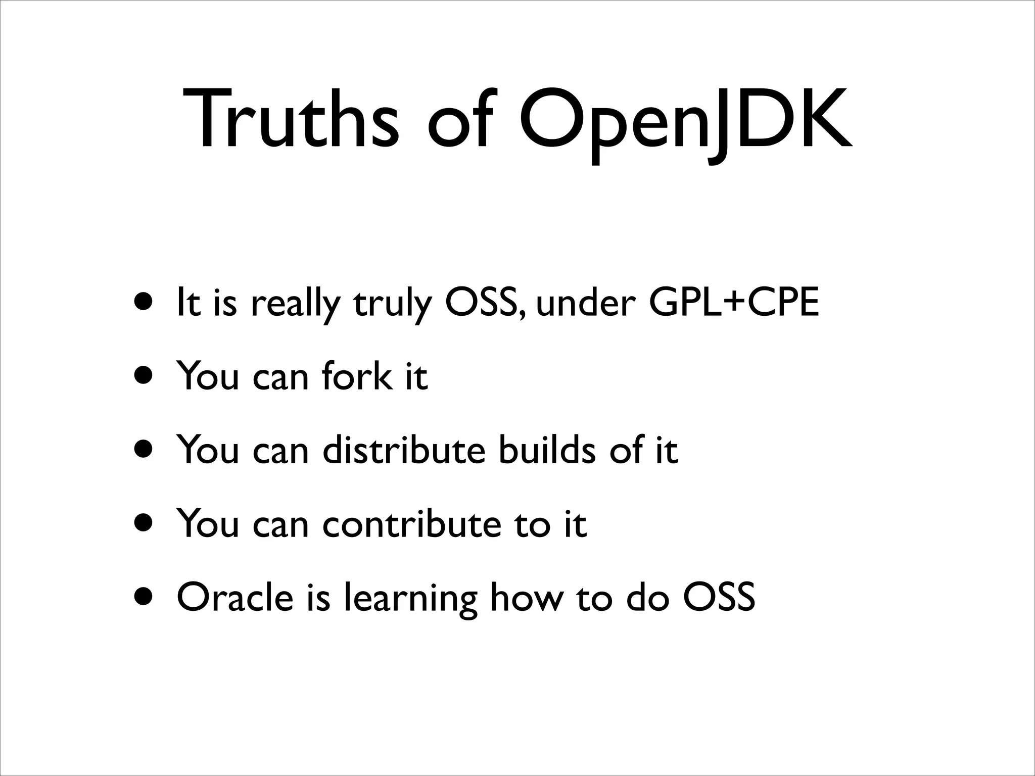 Truths of OpenJDK
• It is really truly OSS, under GPL+CPE	

• You can fork it	

• You can distribute builds of it	

• You can contribute to it	

• Oracle is learning how to do OSS

 