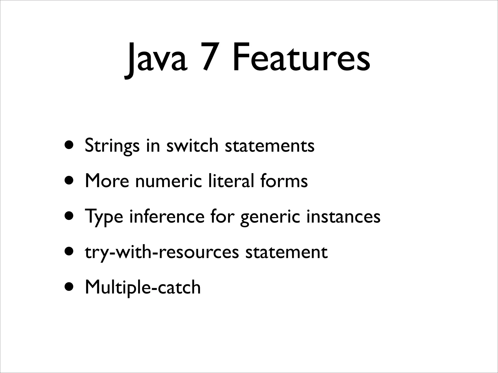 Java 7 Features
• Strings in switch statements	

• More numeric literal forms	

• Type inference for generic instances	

• try-with-resources statement	

• Multiple-catch

 