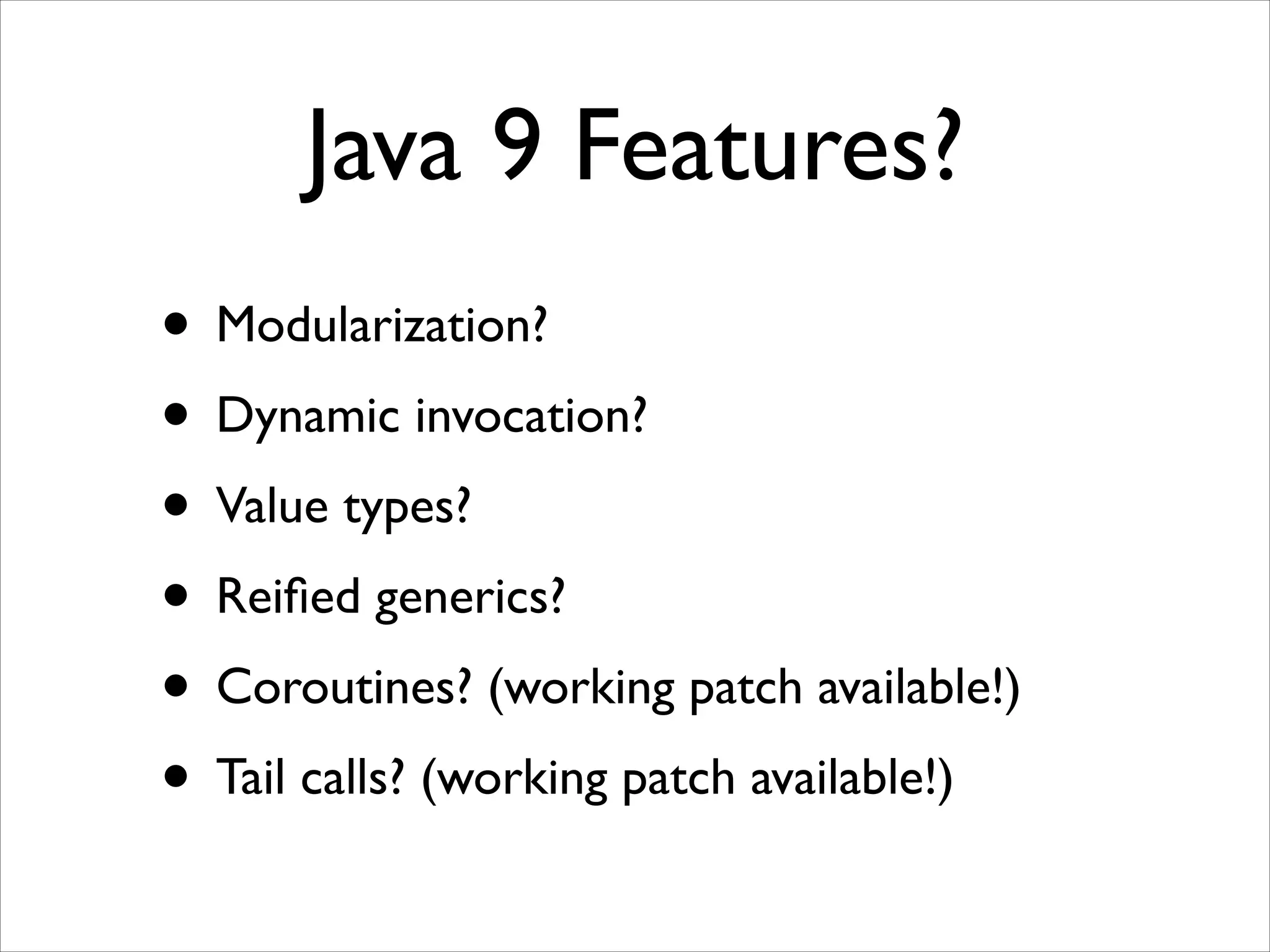 Java 9 Features?
• Modularization?	

• Dynamic invocation?	

• Value types?	

• Reiﬁed generics?	

• Coroutines? (working patch available!)	

• Tail calls? (working patch available!)

 
