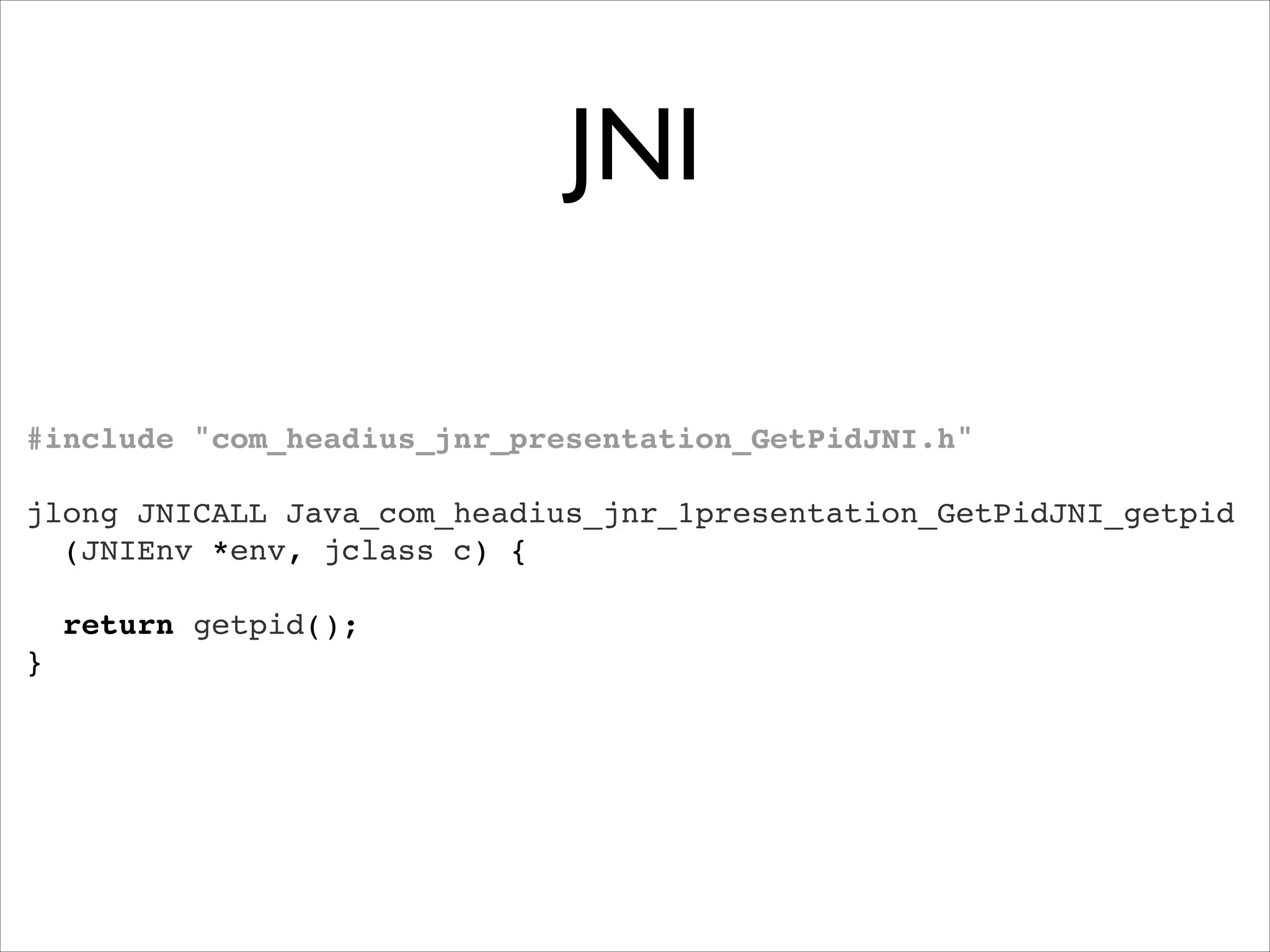 JNI
#include "com_headius_jnr_presentation_GetPidJNI.h""
 "
jlong JNICALL Java_com_headius_jnr_1presentation_GetPidJNI_getpid"
(JNIEnv *env, jclass c) {"
 "
return getpid();"
}

 