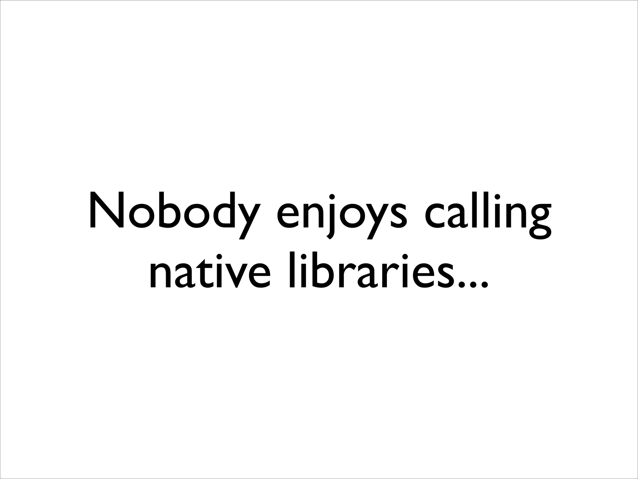 Nobody enjoys calling
native libraries...

 